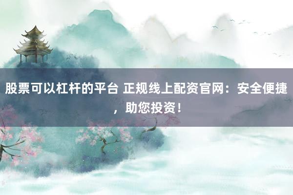 股票可以杠桿的平臺 正規(guī)線上配資官網(wǎng)：安全便捷，助您投資！