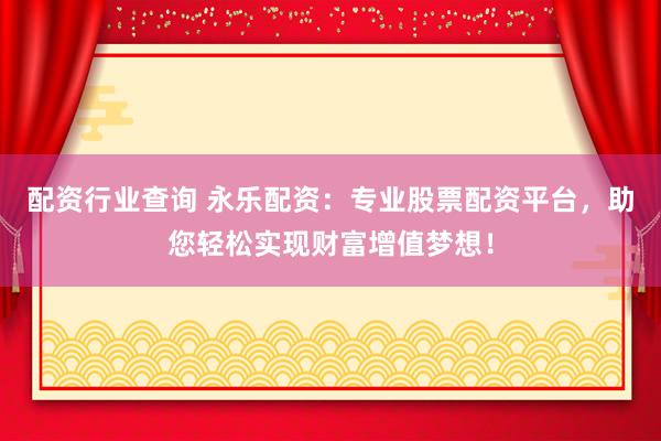 配資行業查詢 永樂配資：專業股票配資平臺，助您輕松實現財富增值夢想！