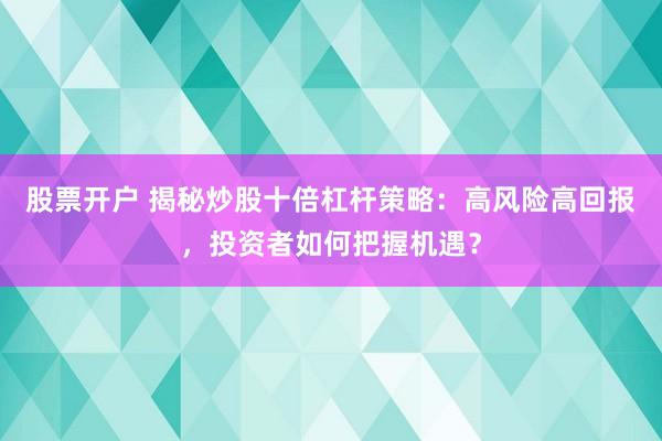 股票開戶 揭秘炒股十倍杠桿策略：高風險高回報，投資者如何把握機遇？