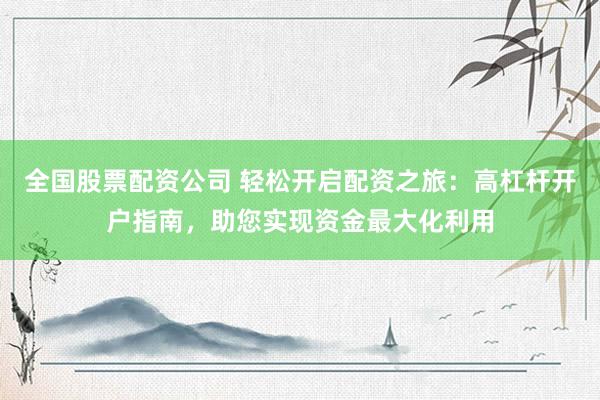 全國股票配資公司 輕松開啟配資之旅:高杠桿開戶指南,助您實現資金最大化利用