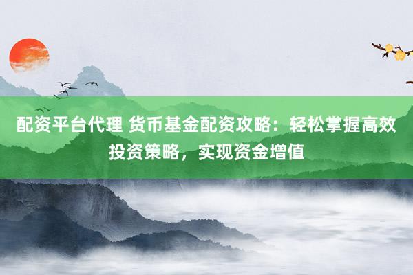 配資平臺代理 貨幣基金配資攻略：輕松掌握高效投資策略，實現資金增值