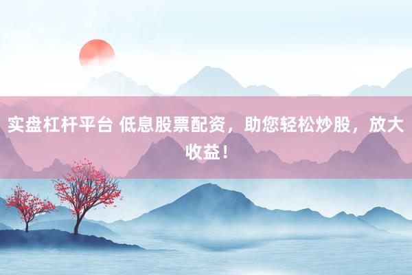 實盤杠桿平臺 低息股票配資，助您輕松炒股，放大收益！