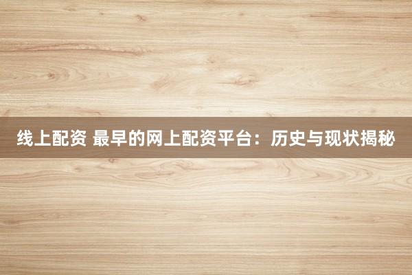 線上配資 最早的網上配資平臺：歷史與現狀揭秘