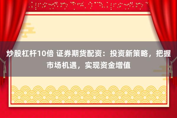 炒股杠桿10倍 證券期貨配資：投資新策略，把握市場機遇，實現資金增值
