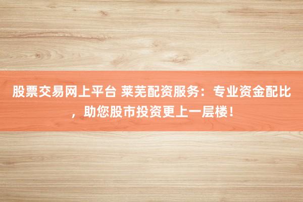 股票交易網(wǎng)上平臺 萊蕪配資服務(wù)：專業(yè)資金配比，助您股市投資更上一層樓！