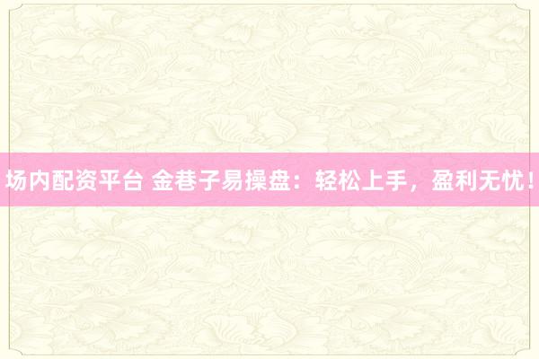 場內(nèi)配資平臺 金巷子易操盤：輕松上手，盈利無憂！