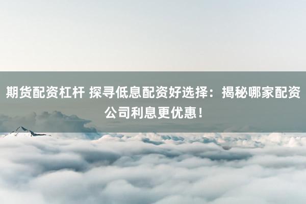 期貨配資杠桿 探尋低息配資好選擇：揭秘哪家配資公司利息更優惠！