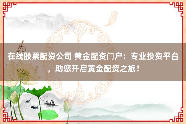 在線股票配資公司 黃金配資門戶:專業投資平臺,助您開啟黃金配資之旅!