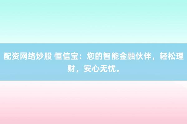 配資網(wǎng)絡(luò)炒股 恒信寶:您的智能金融伙伴,輕松理財(cái),安心無憂。