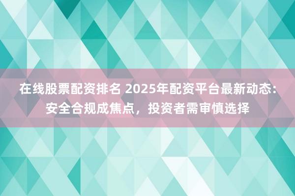 在線股票配資排名 2025年配資平臺最新動態：安全合規成焦點，投資者需審慎選擇