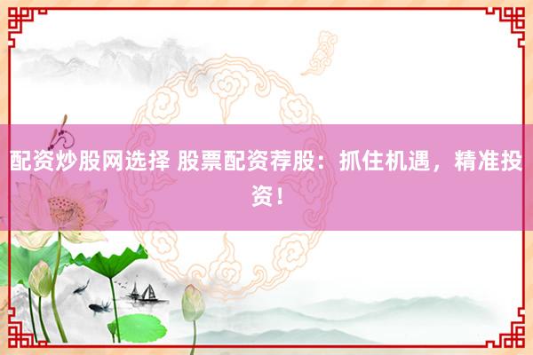 配資炒股網選擇 股票配資薦股：抓住機遇，精準投資！