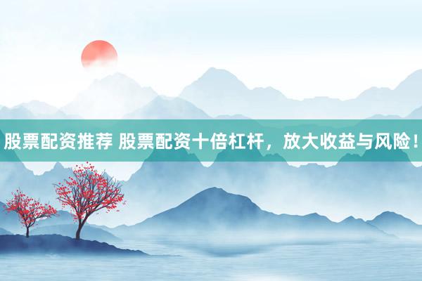 股票配資推薦 股票配資十倍杠桿，放大收益與風(fēng)險(xiǎn)！