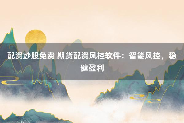配資炒股免費 期貨配資風控軟件：智能風控，穩健盈利