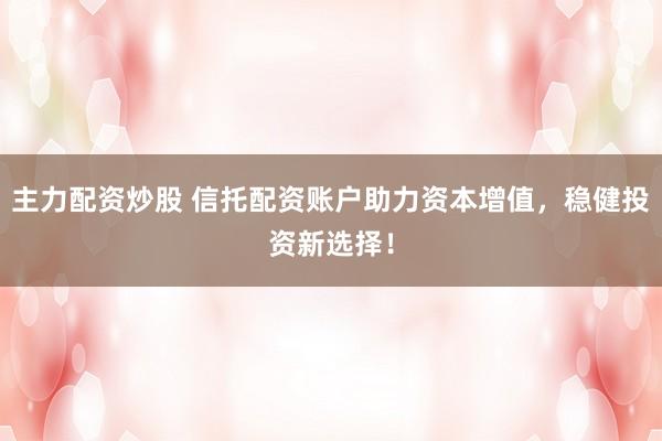 主力配資炒股 信托配資賬戶助力資本增值，穩健投資新選擇！