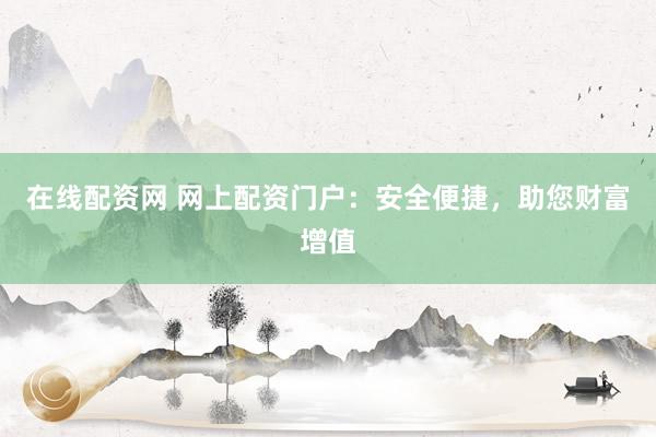 在線配資網 網上配資門戶:安全便捷,助您財富增值