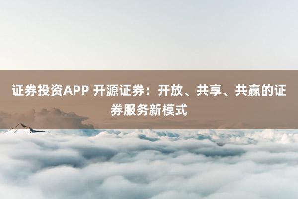 證券投資APP 開(kāi)源證券：開(kāi)放、共享、共贏的證券服務(wù)新模式