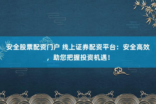 安全股票配資門戶 線上證券配資平臺：安全高效，助您把握投資機(jī)遇！
