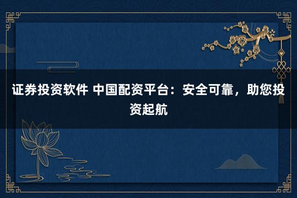 證券投資軟件 中國配資平臺：安全可靠，助您投資起航