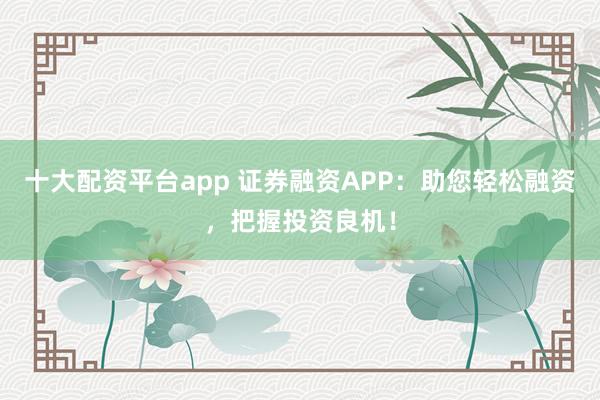 十大配資平臺(tái)app 證券融資APP:助您輕松融資,把握投資良機(jī)!