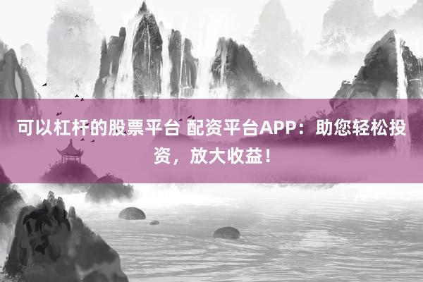 可以杠桿的股票平臺(tái) 配資平臺(tái)APP:助您輕松投資,放大收益!