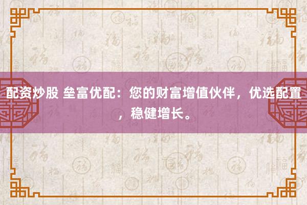 配資炒股 壘富優配：您的財富增值伙伴，優選配置，穩健增長。