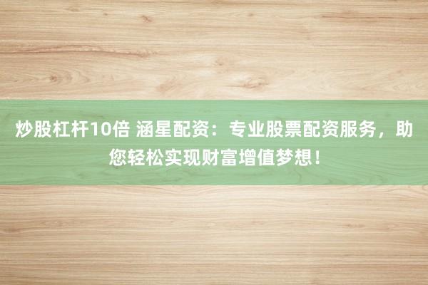 炒股杠桿10倍 涵星配資：專業股票配資服務，助您輕松實現財富增值夢想！