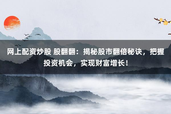 網(wǎng)上配資炒股 股翻翻:揭秘股市翻倍秘訣,把握投資機(jī)會(huì),實(shí)現(xiàn)財(cái)富增長(zhǎng)!