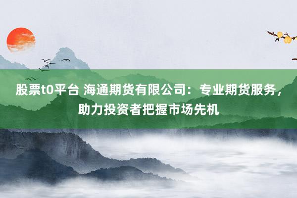 股票t0平臺 海通期貨有限公司:專業期貨服務,助力投資者把握市場先機