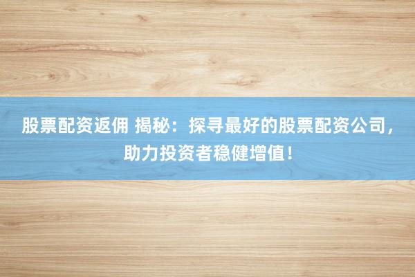 股票配資返傭 揭秘：探尋最好的股票配資公司，助力投資者穩(wěn)健增值！