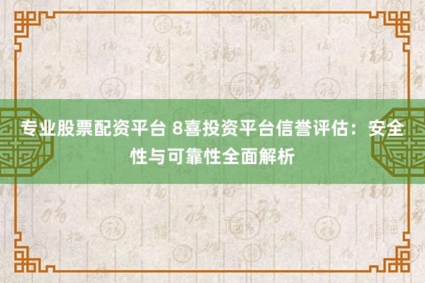 專業股票配資平臺 8喜投資平臺信譽評估：安全性與可靠性全面解析