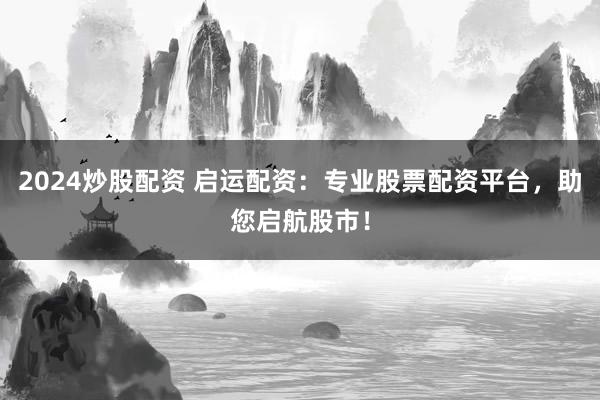 2024炒股配資 啟運配資：專業股票配資平臺，助您啟航股市！