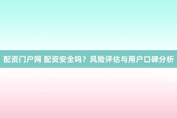 配資門戶網 配資安全嗎？風險評估與用戶口碑分析