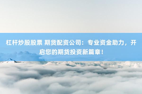 杠桿炒股股票 期貨配資公司:專業(yè)資金助力,開啟您的期貨投資新篇章!