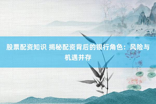股票配資知識 揭秘配資背后的銀行角色:風(fēng)險與機遇并存