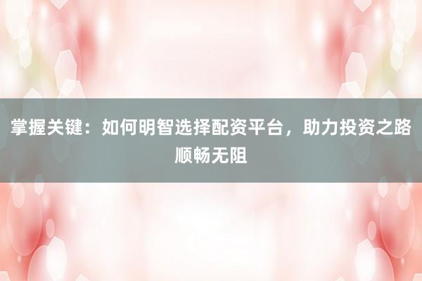 掌握關鍵:如何明智選擇配資平臺,助力投資之路順暢無阻