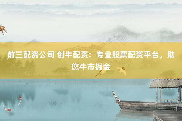 前三配資公司 創(chuàng)牛配資:專業(yè)股票配資平臺,助您牛市掘金