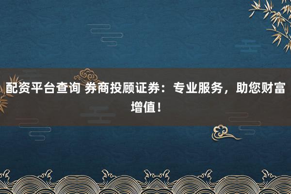 配資平臺查詢 券商投顧證券：專業服務，助您財富增值！