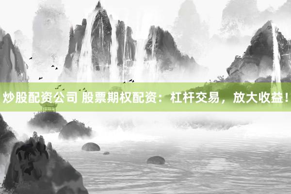 炒股配資公司 股票期權配資:杠桿交易,放大收益!