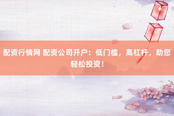 配資行情網 配資公司開戶：低門檻，高杠桿，助您輕松投資！