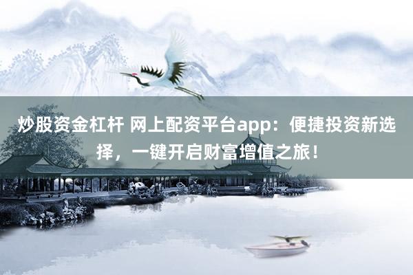 炒股資金杠桿 網(wǎng)上配資平臺(tái)app:便捷投資新選擇,一鍵開(kāi)啟財(cái)富增值之旅!