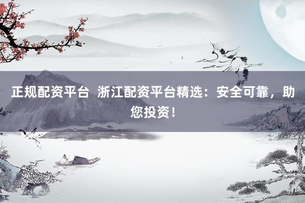 正規(guī)配資平臺(tái) 浙江配資平臺(tái)精選:安全可靠,助您投資!
