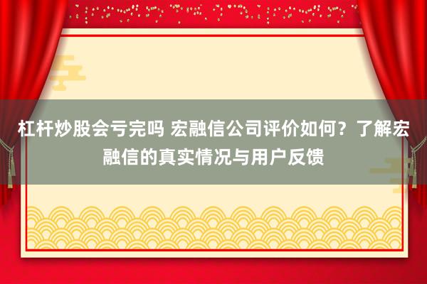 杠桿炒股會虧完嗎 宏融信公司評價如何?了解宏融信的真實情況與用戶反饋