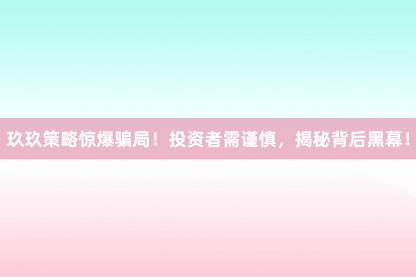 玖玖策略驚爆騙局！投資者需謹慎，揭秘背后黑幕！