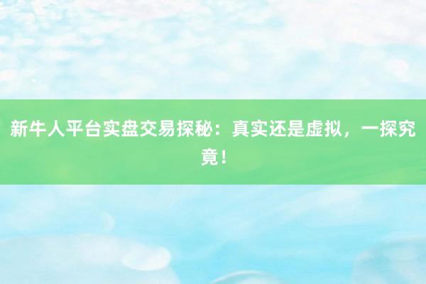 新牛人平臺實盤交易探秘：真實還是虛擬，一探究竟！